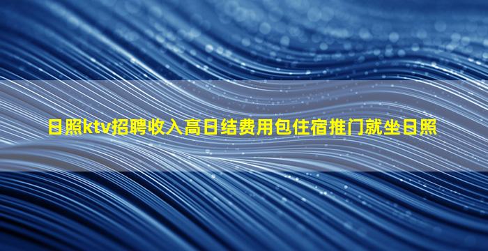 日照ktv招聘收入高日结费用包住宿推门就坐日照